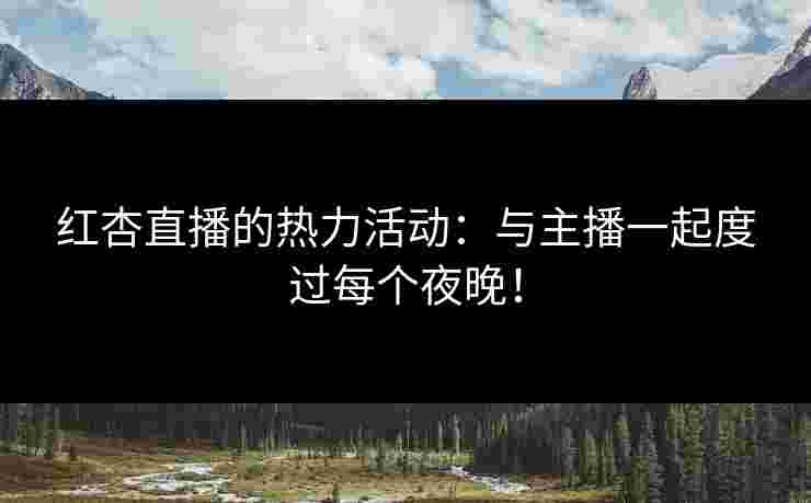 红杏直播的热力活动：与主播一起度过每个夜晚！