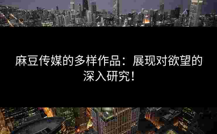 麻豆传媒的多样作品：展现对欲望的深入研究！