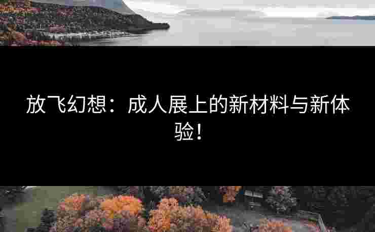 放飞幻想：成人展上的新材料与新体验！