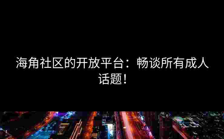 海角社区的开放平台：畅谈所有成人话题！