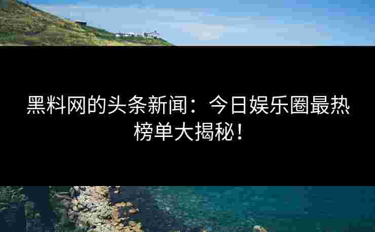 黑料网的头条新闻：今日娱乐圈最热榜单大揭秘！