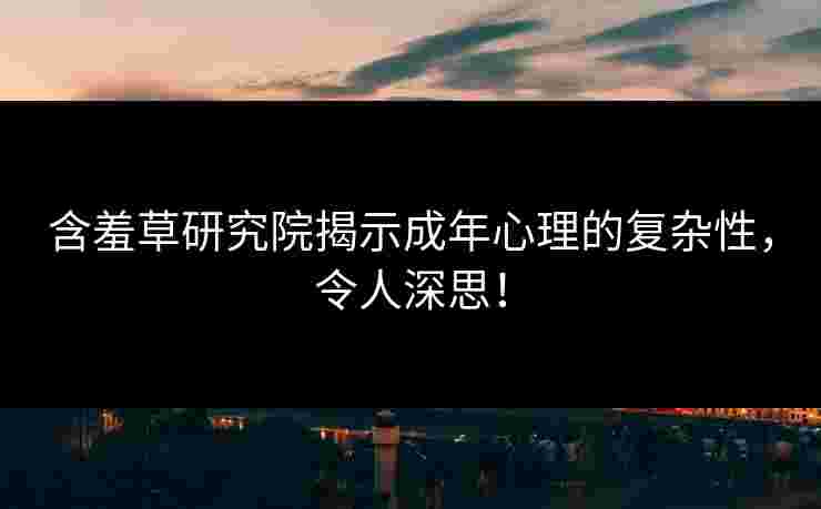 含羞草研究院揭示成年心理的复杂性，令人深思！