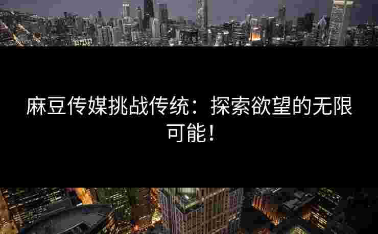 麻豆传媒挑战传统：探索欲望的无限可能！