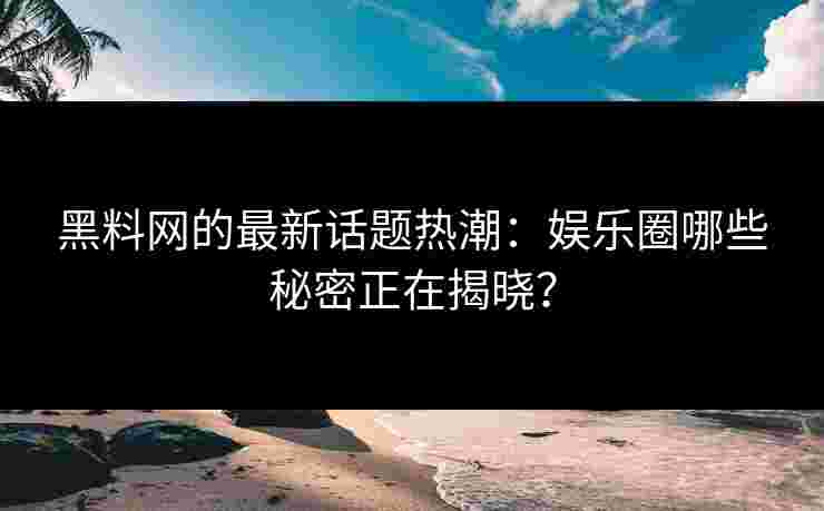 黑料网的最新话题热潮：娱乐圈哪些秘密正在揭晓？