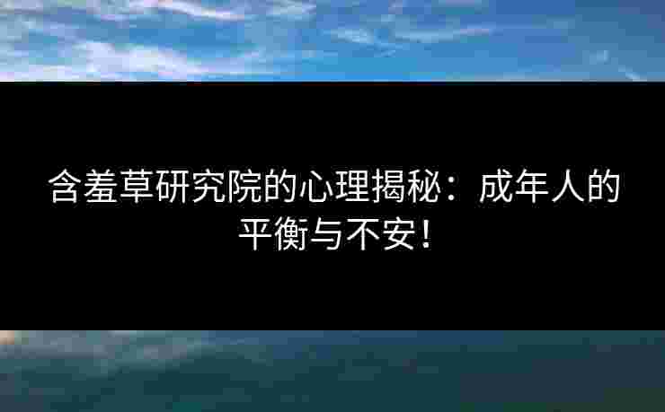 含羞草研究院的心理揭秘：成年人的平衡与不安！