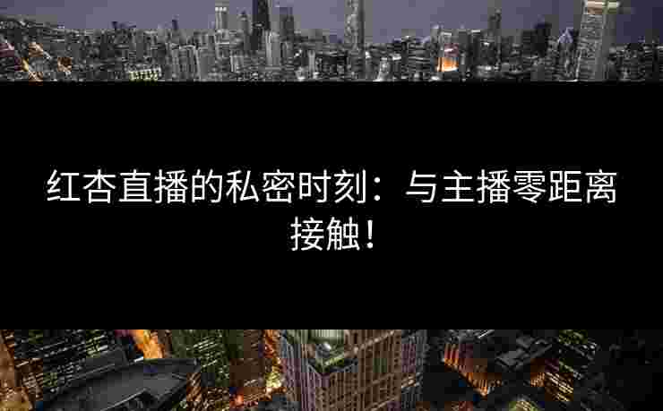 红杏直播的私密时刻：与主播零距离接触！