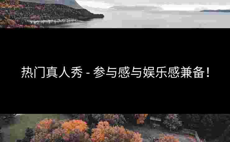 热门真人秀 - 参与感与娱乐感兼备！