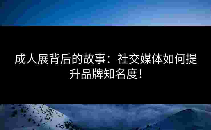 成人展背后的故事：社交媒体如何提升品牌知名度！
