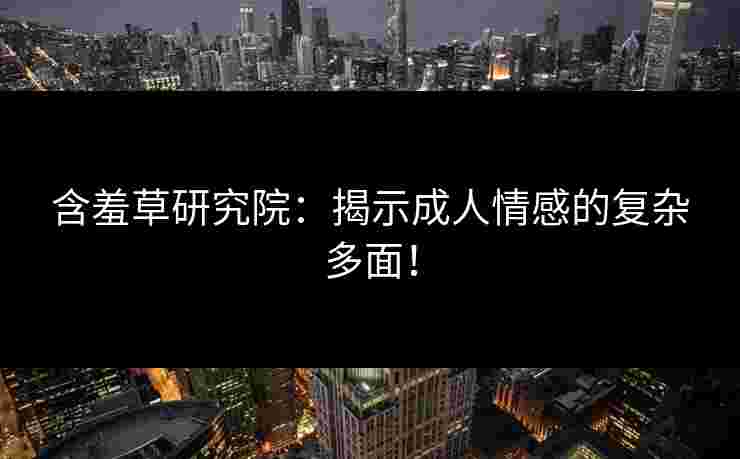 含羞草研究院：揭示成人情感的复杂多面！