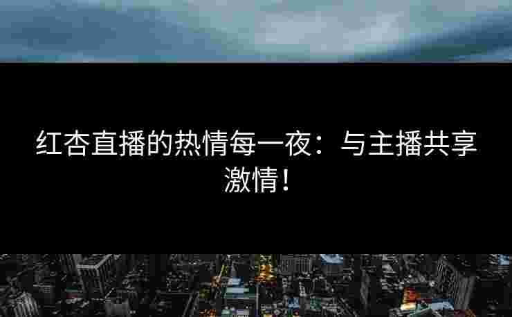 红杏直播的热情每一夜：与主播共享激情！