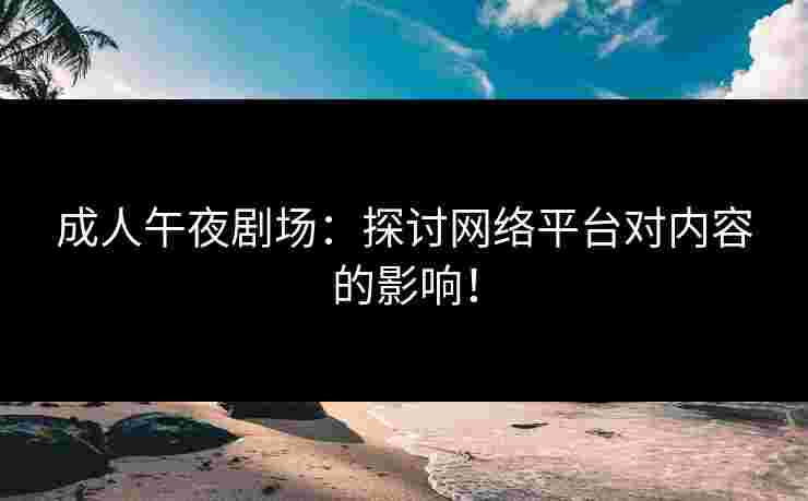 成人午夜剧场：探讨网络平台对内容的影响！