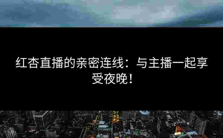 红杏直播的亲密连线：与主播一起享受夜晚！