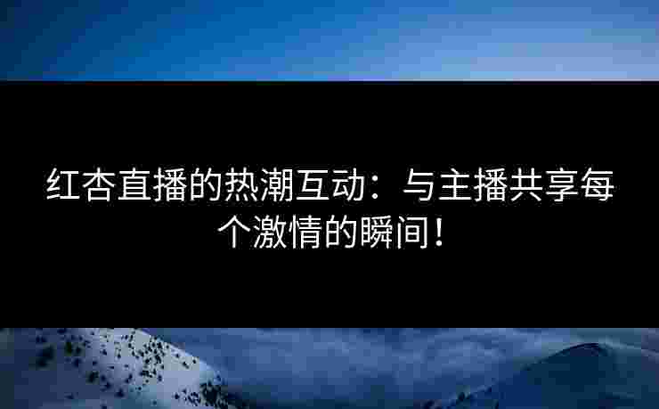 红杏直播的热潮互动：与主播共享每个激情的瞬间！