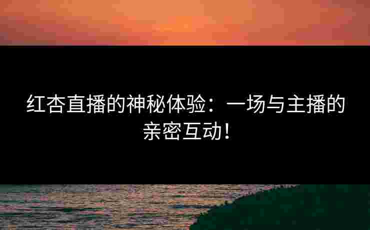 红杏直播的神秘体验：一场与主播的亲密互动！