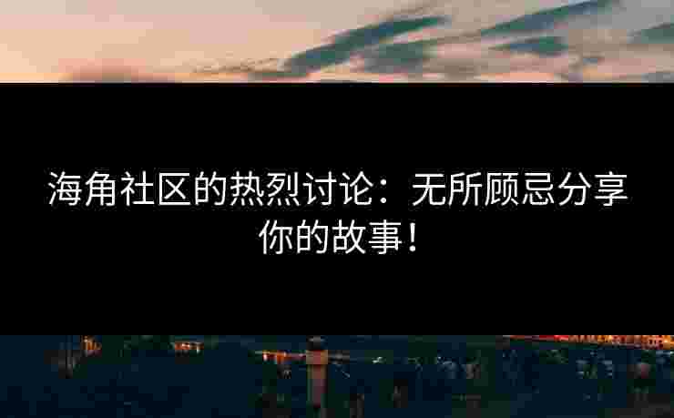 海角社区的热烈讨论：无所顾忌分享你的故事！