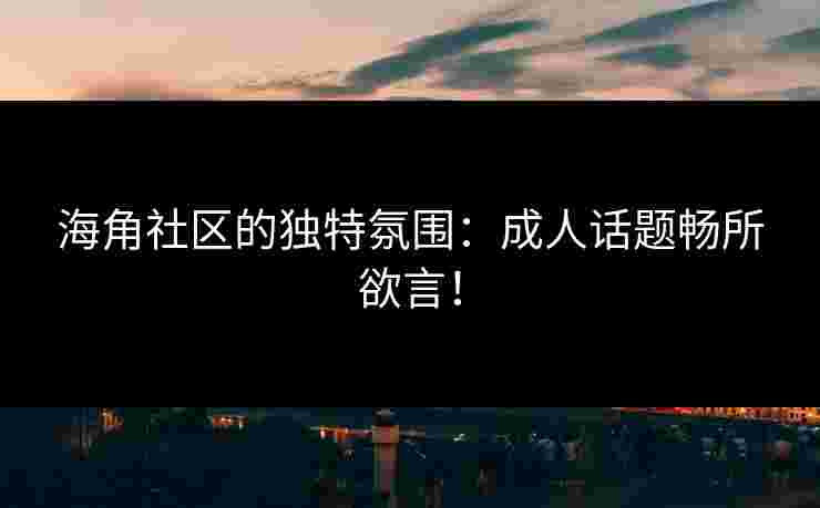 海角社区的独特氛围：成人话题畅所欲言！