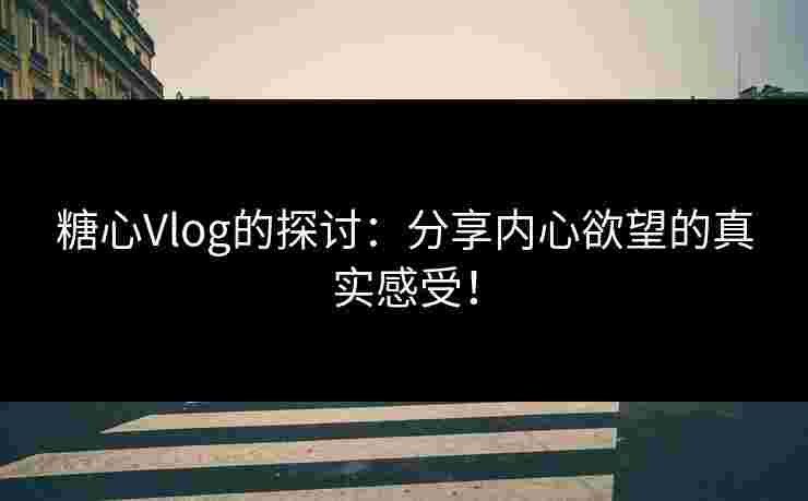 糖心Vlog的探讨：分享内心欲望的真实感受！