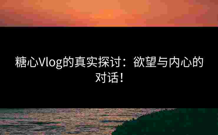 糖心Vlog的真实探讨：欲望与内心的对话！