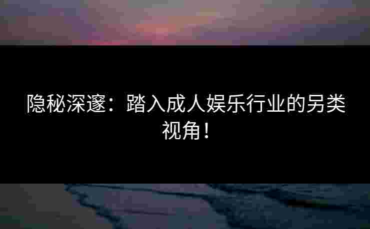 隐秘深邃：踏入成人娱乐行业的另类视角！