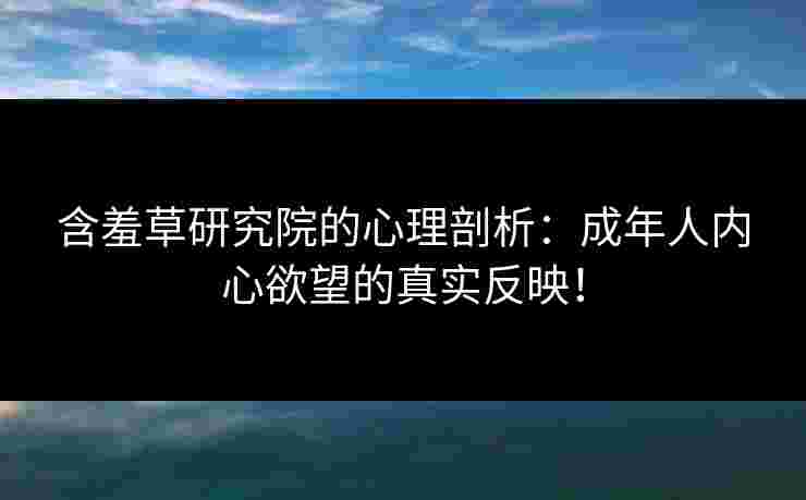 含羞草研究院的心理剖析：成年人内心欲望的真实反映！