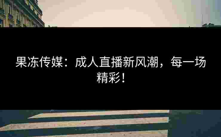 果冻传媒：成人直播新风潮，每一场精彩！