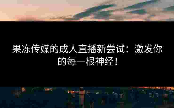 果冻传媒的成人直播新尝试：激发你的每一根神经！