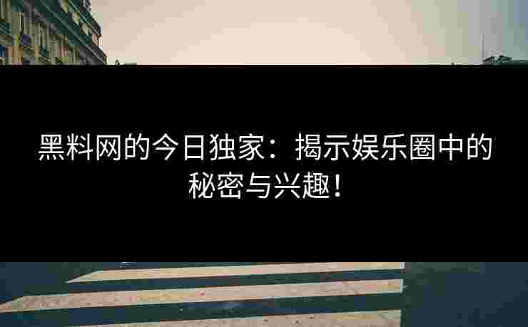 黑料网的今日独家：揭示娱乐圈中的秘密与兴趣！