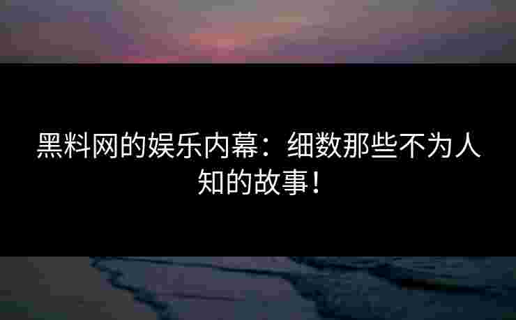 黑料网的娱乐内幕:细数那些不为人知的故事! 黑料网的娱乐内幕:细数那些不为人知的故事!