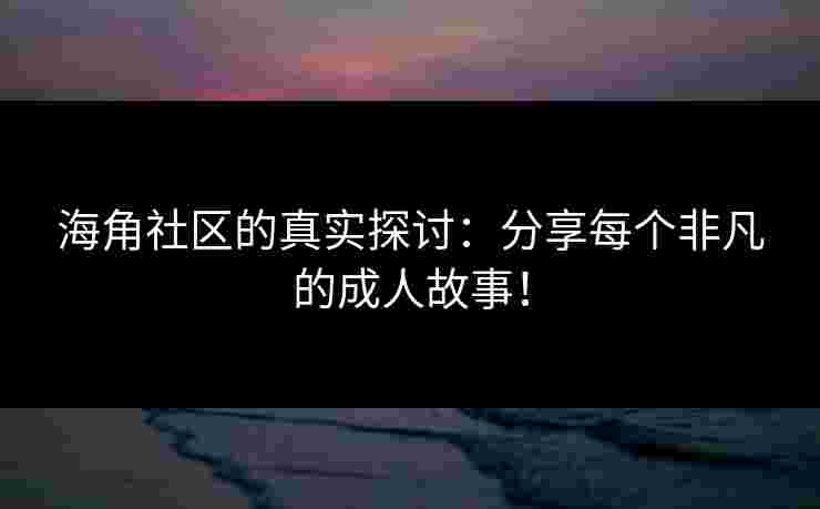 海角社区的真实探讨:分享每个非凡的成人故事! 海角社区的真实探讨:分享每个非凡的成人故事!