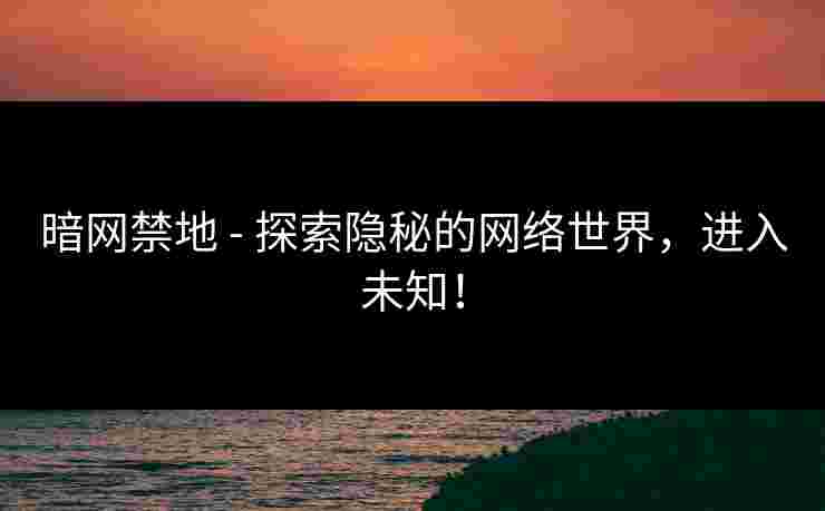 暗网禁地 - 探索隐秘的网络世界，进入未知！