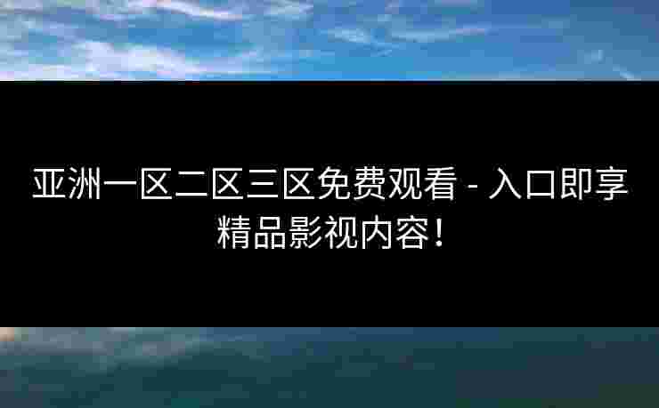 亚洲一区二区三区免费观看 - 入口即享精品影视内容！