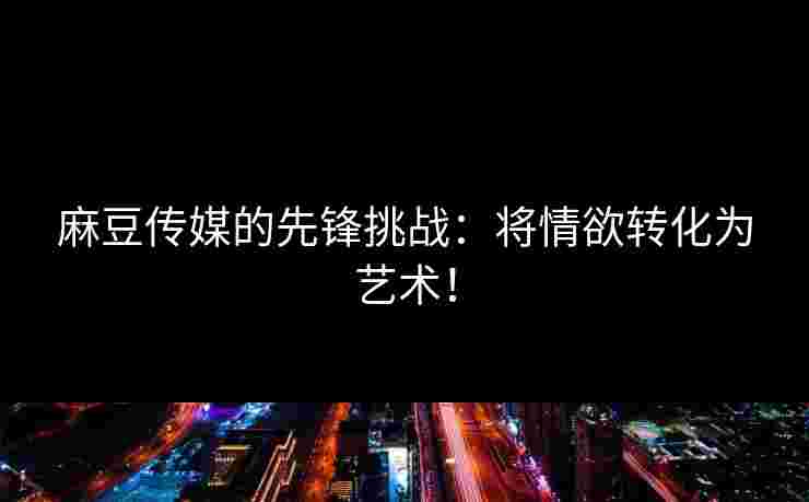 麻豆传媒的先锋挑战:将情欲转化为艺术! 麻豆传媒的先锋挑战:将情欲转化为艺术!