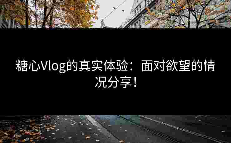 糖心Vlog的真实体验:面对欲望的情况分享! 糖心Vlog的真实体验:面对欲望的情况分享!