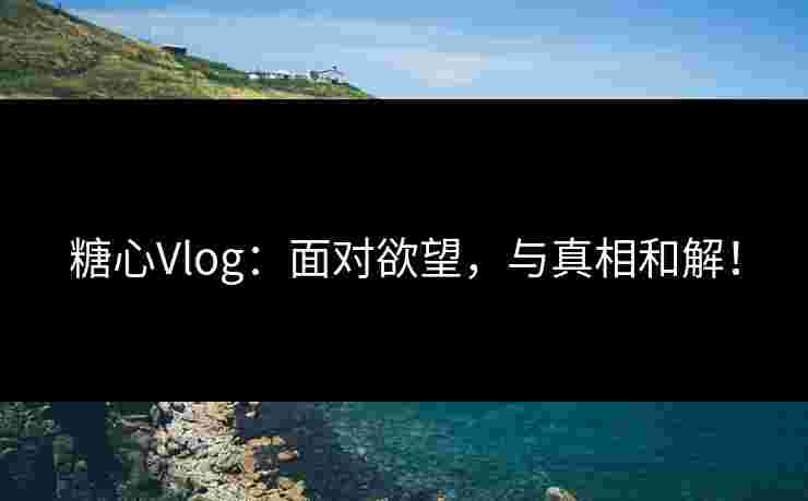 糖心Vlog：面对欲望，与真相和解！