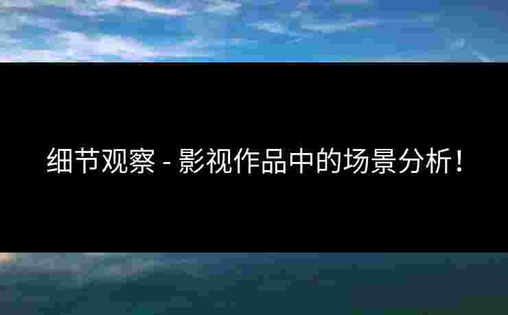 细节观察 - 影视作品中的场景分析! 细节观察 - 影视作品中的场景分析!