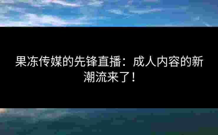 果冻传媒的先锋直播：成人内容的新潮流来了！