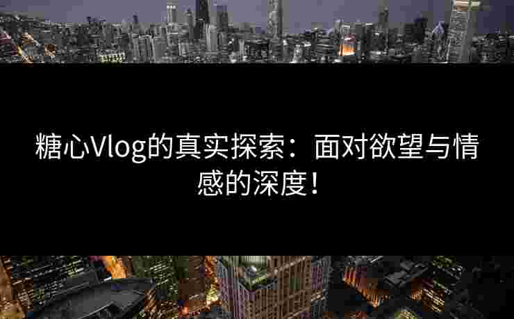 糖心Vlog的真实探索:面对欲望与情感的深度! 糖心Vlog的真实探索:面对欲望与情感的深度!