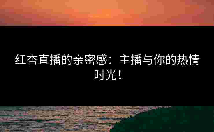 红杏直播的亲密感：主播与你的热情时光！