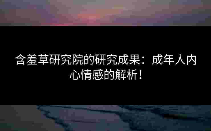含羞草研究院的研究成果：成年人内心情感的解析！