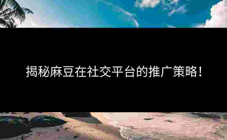 揭秘麻豆在社交平台的推广策略！
