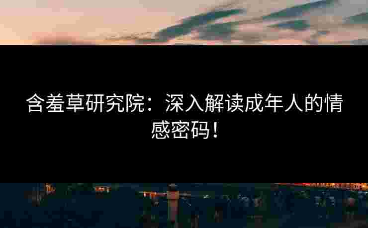 含羞草研究院：深入解读成年人的情感密码！