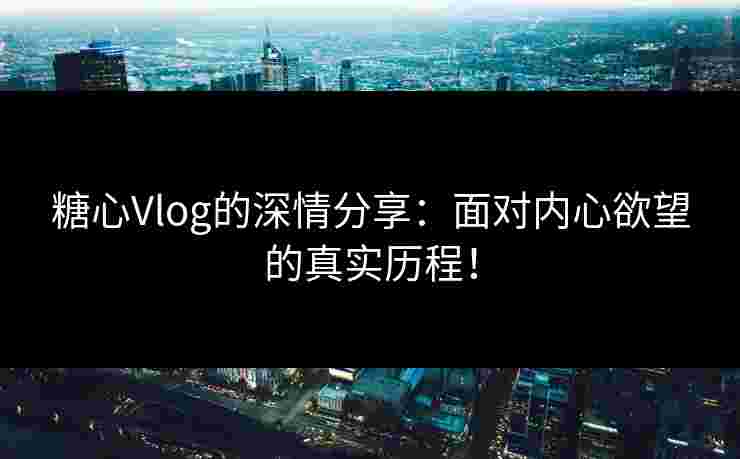 糖心Vlog的深情分享：面对内心欲望的真实历程！
