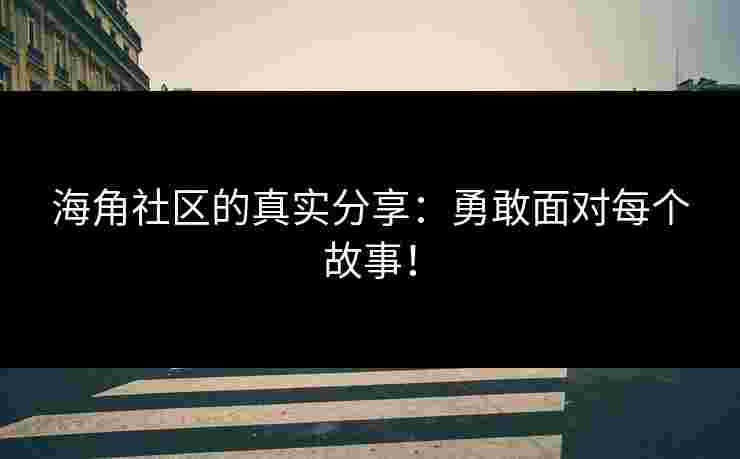 海角社区的真实分享:勇敢面对每个故事! 海角社区的真实分享:勇敢面对每个故事!