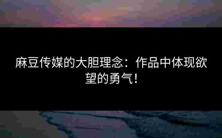 麻豆传媒的大胆理念：作品中体现欲望的勇气！
