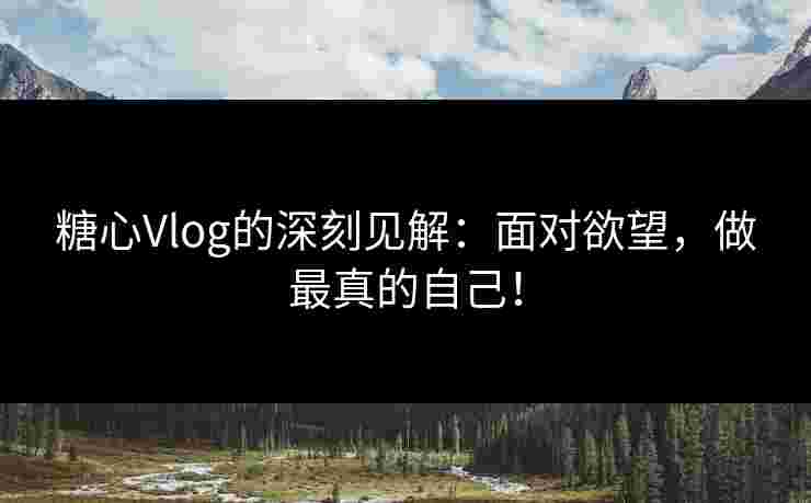糖心Vlog的深刻见解：面对欲望，做最真的自己！