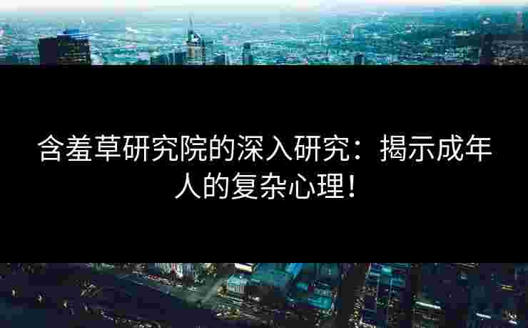 含羞草研究院的深入研究：揭示成年人的复杂心理！