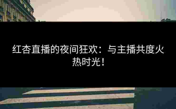 红杏直播的夜间狂欢：与主播共度火热时光！