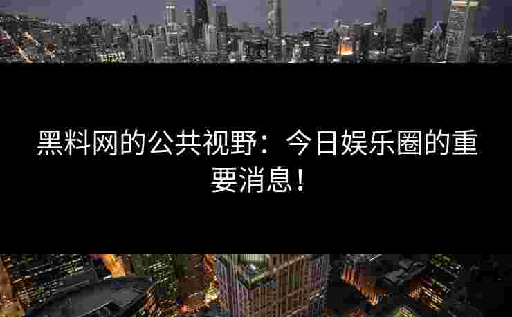 黑料网的公共视野：今日娱乐圈的重要消息！