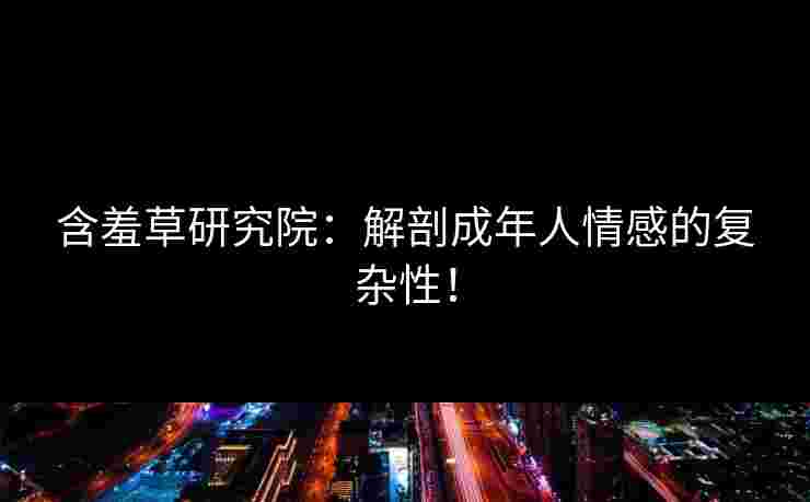 含羞草研究院：解剖成年人情感的复杂性！