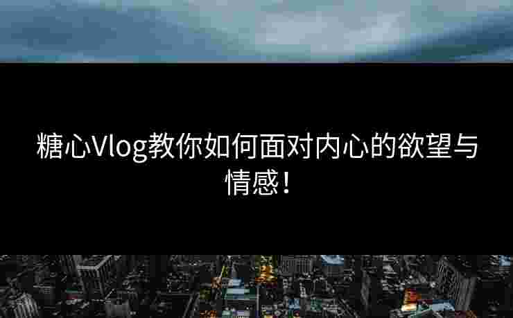 糖心Vlog教你如何面对内心的欲望与情感！